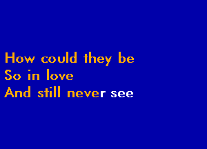 How could they be

So in love
And still never see