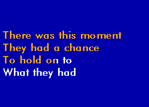 There was his moment

They had a chance

To hold on to
What they had