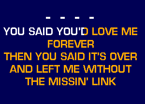 YOU SAID YOU'D LOVE ME
FOREVER
THEN YOU SAID ITS OVER
AND LEFT ME WITHOUT
THE MISSIN' LINK