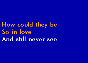 How could they be

So in love
And still never see