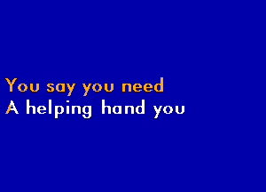 You say you need

A helping hand you