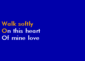 Walk softly

On this heart
Of mine love