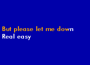 But please let me down

Real easy