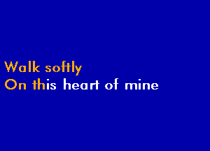 Walk soHIy

On this heart of mine