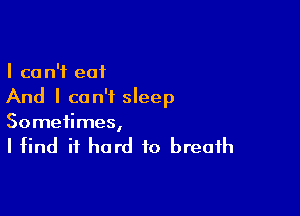 I can't eat
And I can't sleep

Sometimes,

I find it hard to breath