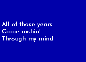 All of those years

Came rushin'
Through my mind