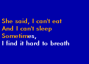 She said, I can't eat
And I can't sleep

Sometimes,

I find it hard to breath