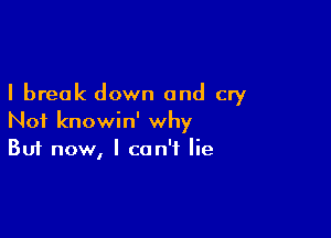 I break down and cry

Not knowin' why
But now, I can't lie