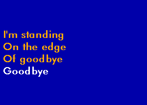 I'm standing
On the edge

Of good bye
Good bye