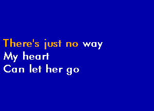 There's just no way

My heart
Can let her go