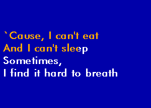 CaUse, I can't eat
And I can't sleep

Sometimes,

I find it hard to breath