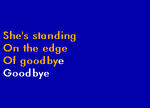 She's standing
On the edge

Of good bye
Good bye