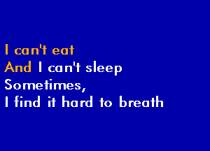 I can't eat
And I can't sleep

Sometimes,

I find it hard to breath