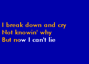 I break down and cry

Not knowin' why
But now I can't lie