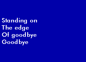 Standing on
The edge

Of good bye
Good bye