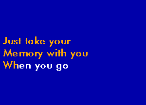 Just to ke your

Memory with you
When you go