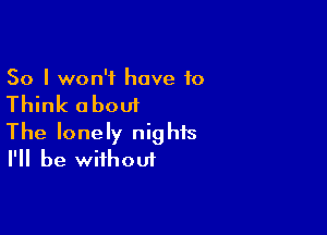 So I won't have 10

Think about

The lonely nights
I'll be without