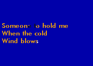 Someon' 0 hold me

When the cold
Wind blows