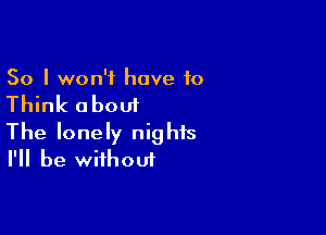 So I won't have 10

Think about

The lonely nights
I'll be without