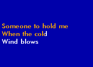 Someone to hold me

When the cold
Wind blows