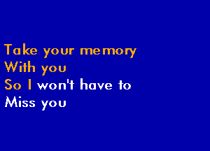 Take your memory
With you

So I won't have to
Miss you