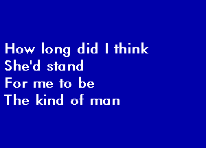 How long did I 1hink
She'd stand

For me to be

The kind of man