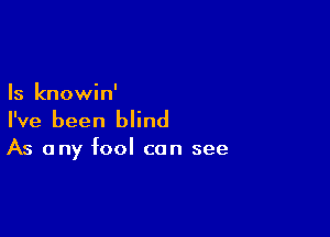 Is knowin'

I've been blind

As any fool can see