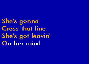 She's gonna
Cross that line

She's got leavin'

On her mind