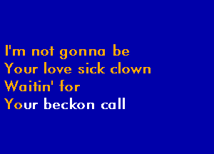 I'm not gonna be
Your love sick clown

Waitin' for
Your beckon call