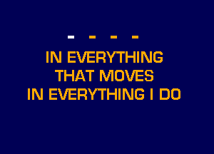 IN EVERYTHING
THAT MOVES

IN EVERYTHING I DO