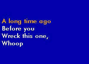 A long time 090
Before you

Wreck this one,
Whoop