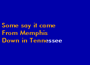 Some say it come

From Memphis
Down in Tennessee