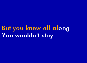 But you knew all along

You would n'f stay