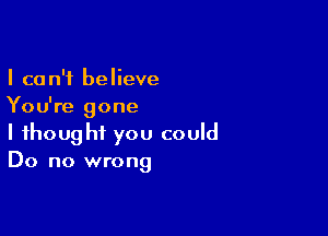 I can't believe
You're gone

I thought you could
Do no wrong