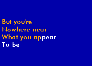 But you're
Nowhere near

What you appear
To be