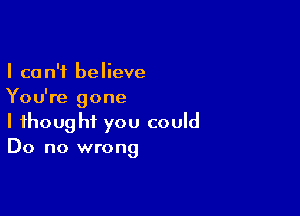 I can't believe
You're gone

I thought you could
Do no wrong