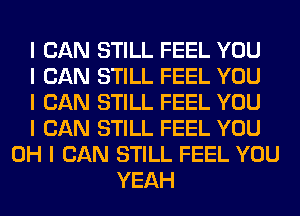 I CAN STILL FEEL YOU
I CAN STILL FEEL YOU
I CAN STILL FEEL YOU
I CAN STILL FEEL YOU
OH I CAN STILL FEEL YOU
YEAH