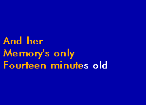 And her

Memory's only
Fourteen minutes old