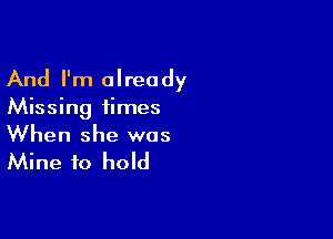 And I'm already

Missing times

When she was

Mine to hold