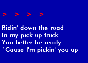 Ridin' down the road

In my pick up truck
You heifer be ready
xCause I'm pickin' you up