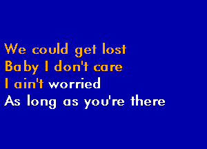 We could get lost
Ba by I don't care

I ain't worried
As long as you're there