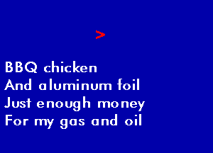 BBQ chicken

And aluminum foil
Just enough money
For my gas and oil