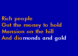 Rich people
Got the money to hold

Mansion on the hill
And diamonds and gold