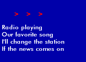 Radio playing

Our favorite song
I'll change the station
If the news comes on