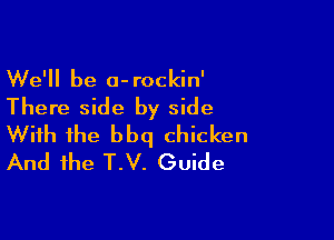 We'll be a-rockin'
There side by side

With the bbq chicken
And the T.V. Guide