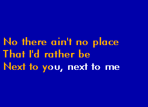 No there ain't no place

That I'd rather be
Next to you, nexi to me