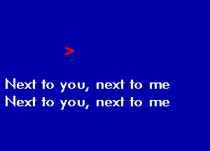 Next to you, nexf to me
Next to you, nexf to me