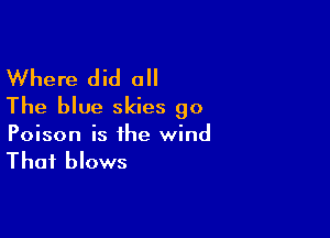 Where did a
The blue skies go

Poison is the wind

Thai blows