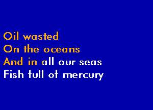 Oil wasted
On the oceans

And in all our seas
Fish full of mercury