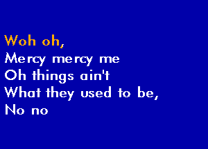 Woh oh,

Mercy mercy me
Oh things ain't

What they used to be,
No no